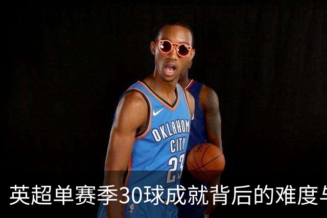 英超单赛季30球成就背后的难度与传奇前锋